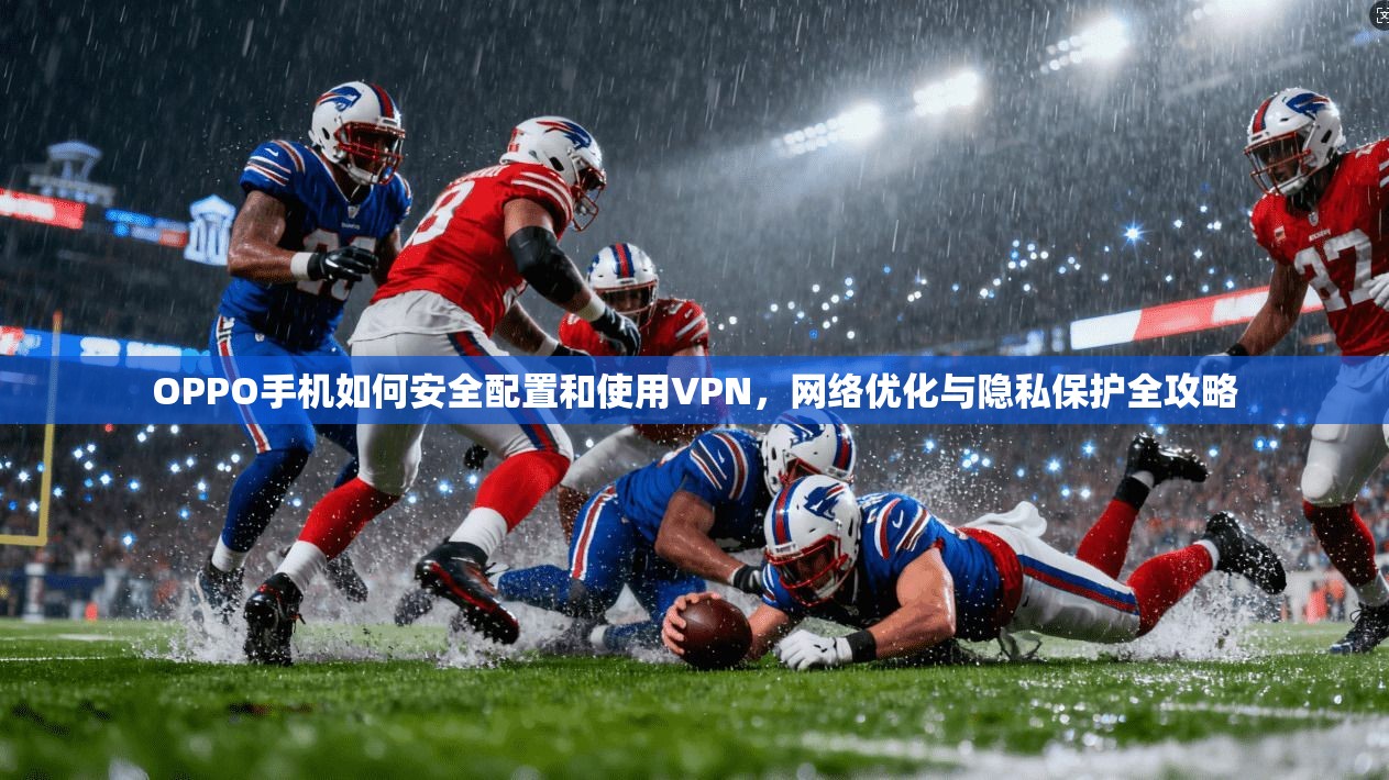 OPPO手机如何安全配置和使用VPN，网络优化与隐私保护全攻略