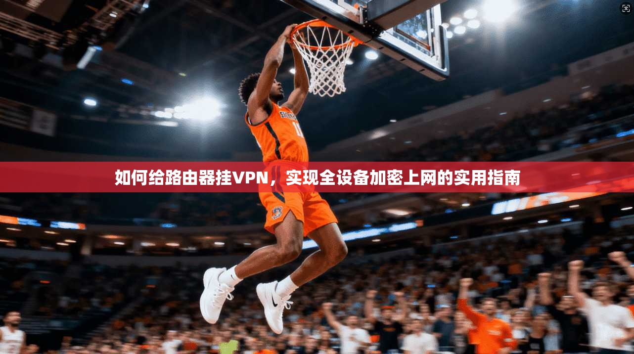 如何给路由器挂VPN，实现全设备加密上网的实用指南