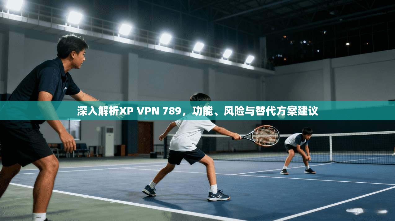 深入解析XP VPN 789,功能、风险与替代方案建议 深入解析XP VPN 789,功能、风险与替代方案建议