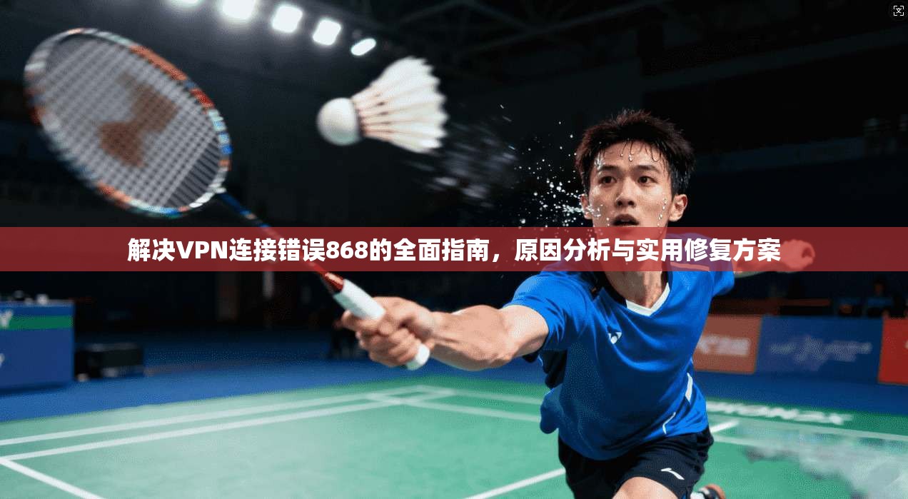 解决VPN连接错误868的全面指南,原因分析与实用修复方案 解决VPN连接错误868的全面指南,原因分析与实用修复方案