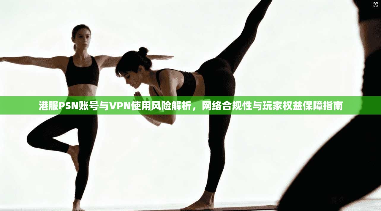 港服PSN账号与VPN使用风险解析,网络合规性与玩家权益保障指南 港服PSN账号与VPN使用风险解析,网络合规性与玩家权益保障指南