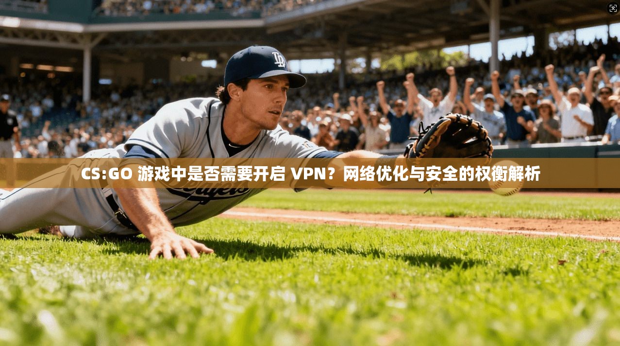 CS:GO 游戏中是否需要开启 VPN?网络优化与安全的权衡解析 CS:GO 游戏中是否需要开启 VPN?网络优化与安全的权衡解析