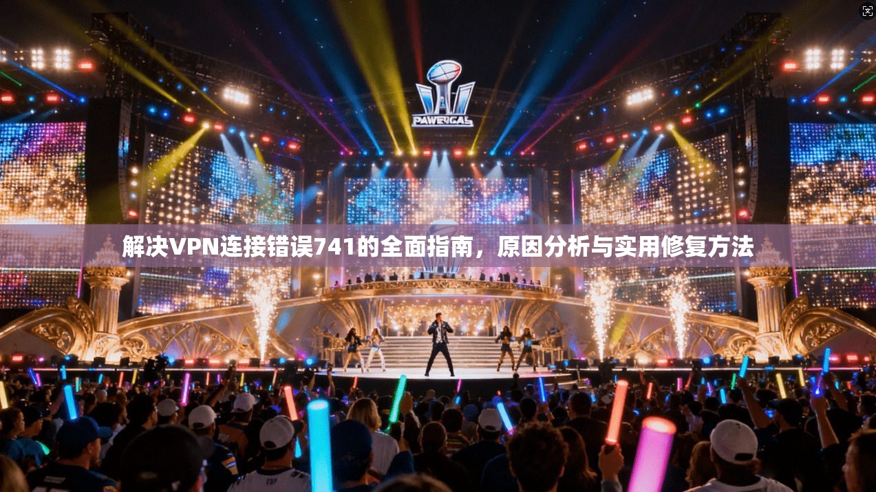 解决VPN连接错误741的全面指南，原因分析与实用修复方法
