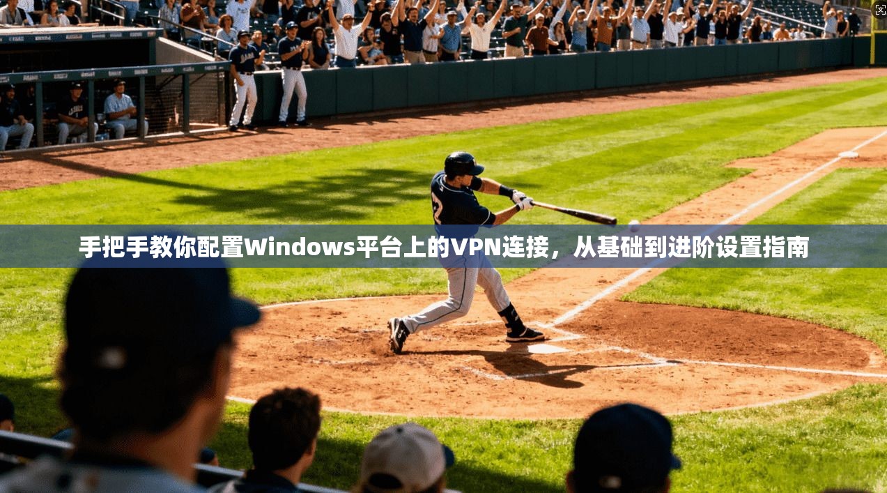 手把手教你配置Windows平台上的VPN连接，从基础到进阶设置指南