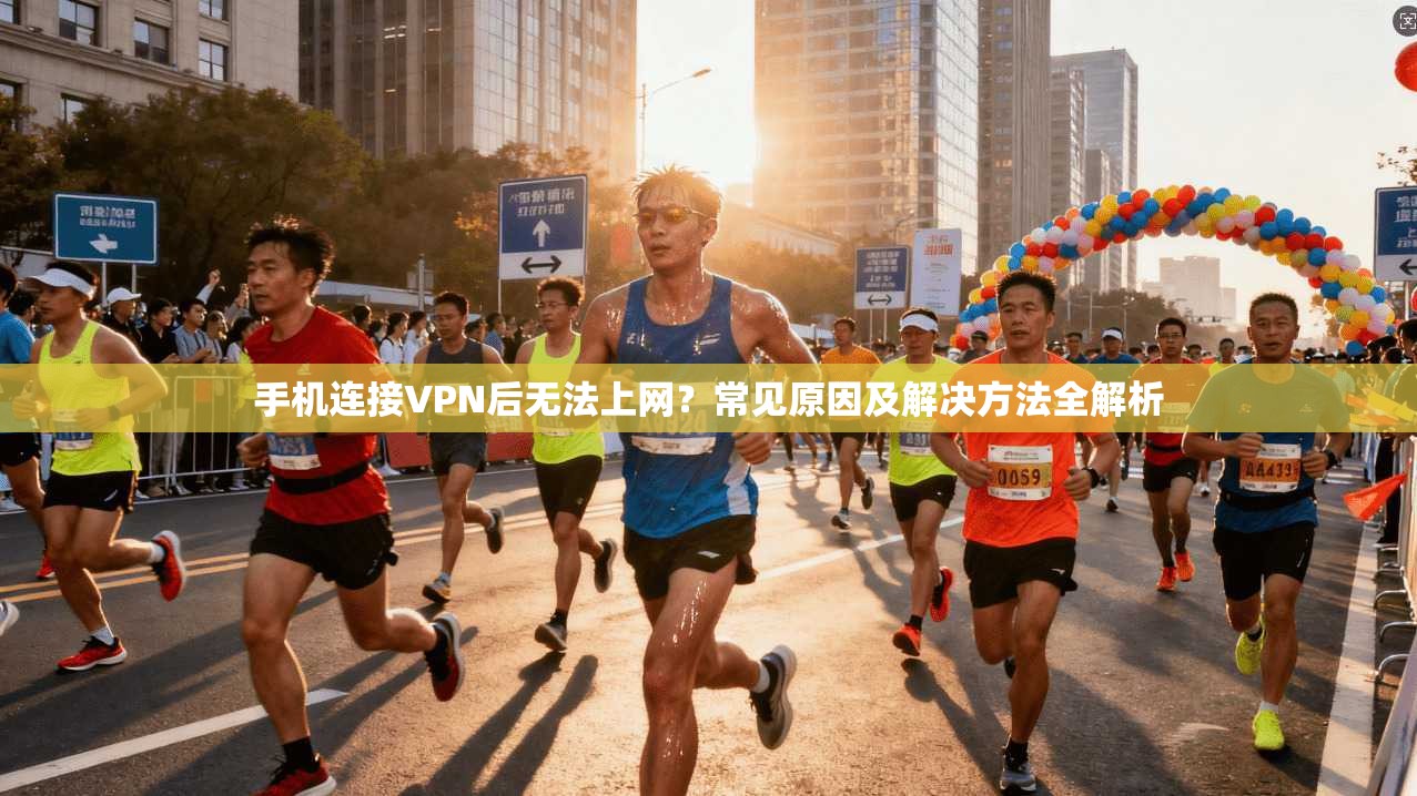 手机连接VPN后无法上网？常见原因及解决方法全解析
