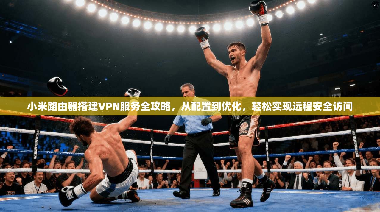 小米路由器搭建VPN服务全攻略,从配置到优化,轻松实现远程安全访问