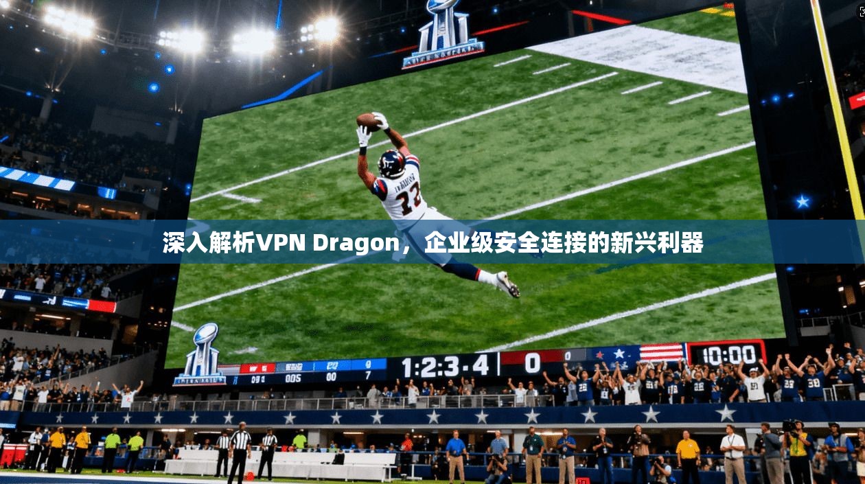 深入解析VPN Dragon，企业级安全连接的新兴利器