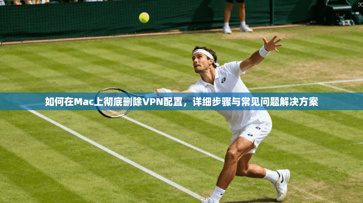 如何在Mac上彻底删除VPN配置,详细步骤与常见问题解决方案 如何在Mac上彻底删除VPN配置,详细步骤与常见问题解决方案