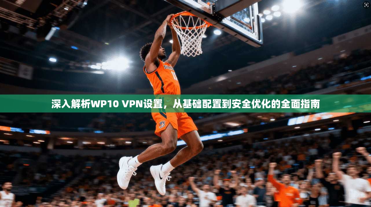 深入解析WP10 VPN设置,从基础配置到安全优化的全面指南 深入解析WP10 VPN设置,从基础配置到安全优化的全面指南
