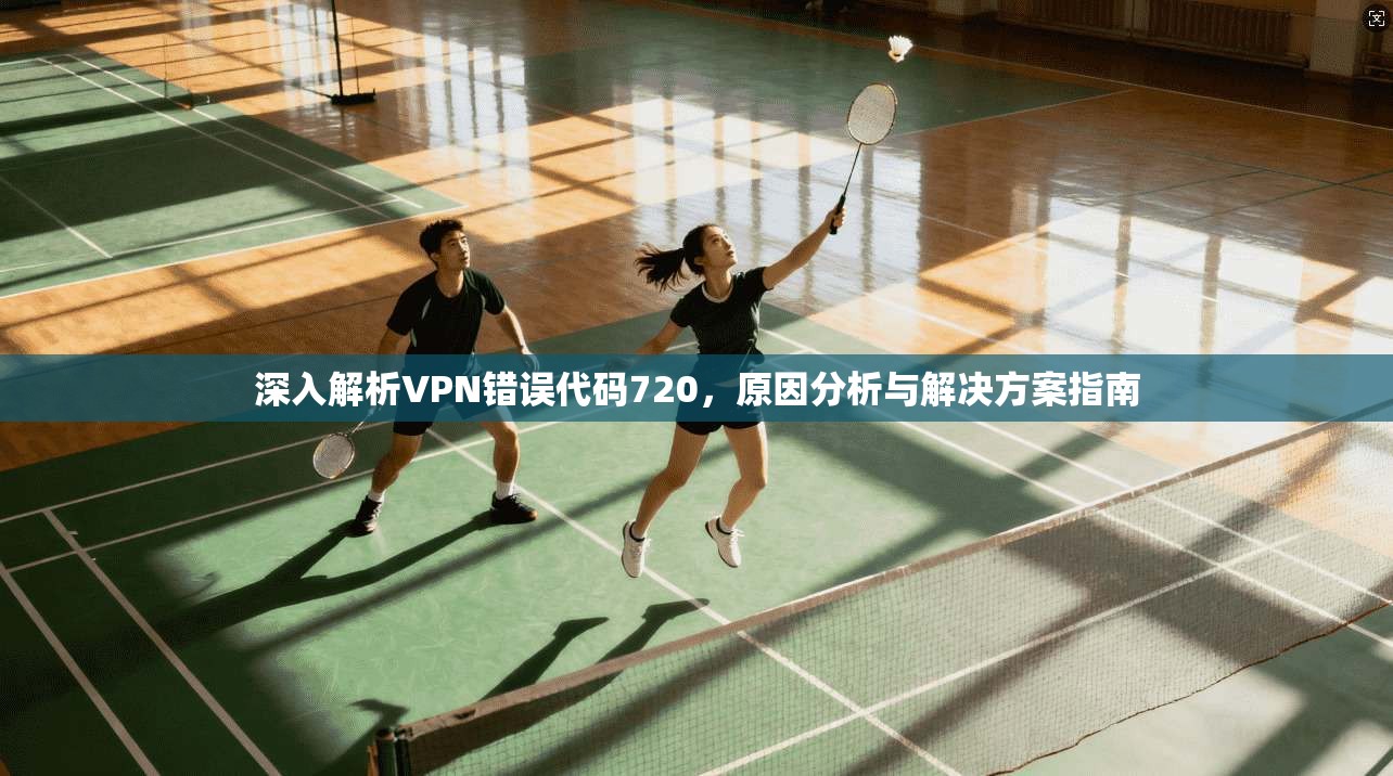 深入解析VPN错误代码720,原因分析与解决方案指南 深入解析VPN错误代码720,原因分析与解决方案指南