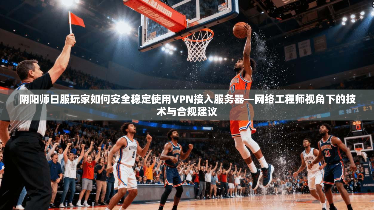 阴阳师日服玩家如何安全稳定使用VPN接入服务器—网络工程师视角下的技术与合规建议 阴阳师日服玩家如何安全稳定使用VPN接入服务器—网络工程师视角下的技术与合规建议