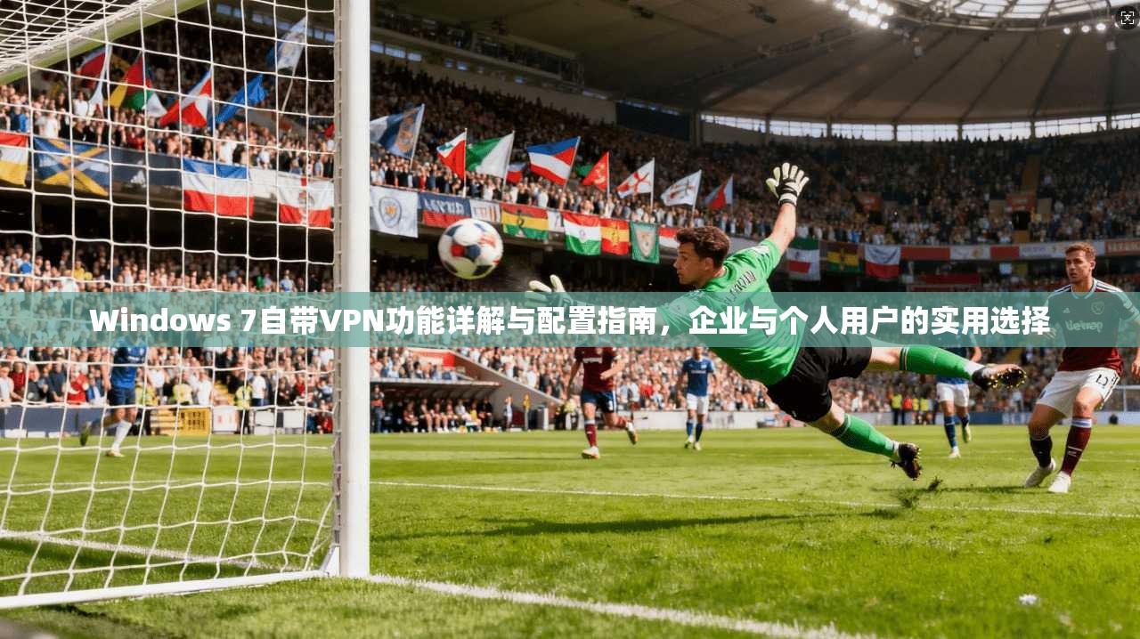 Windows 7自带VPN功能详解与配置指南,企业与个人用户的实用选择 Windows 7自带VPN功能详解与配置指南,企业与个人用户的实用选择