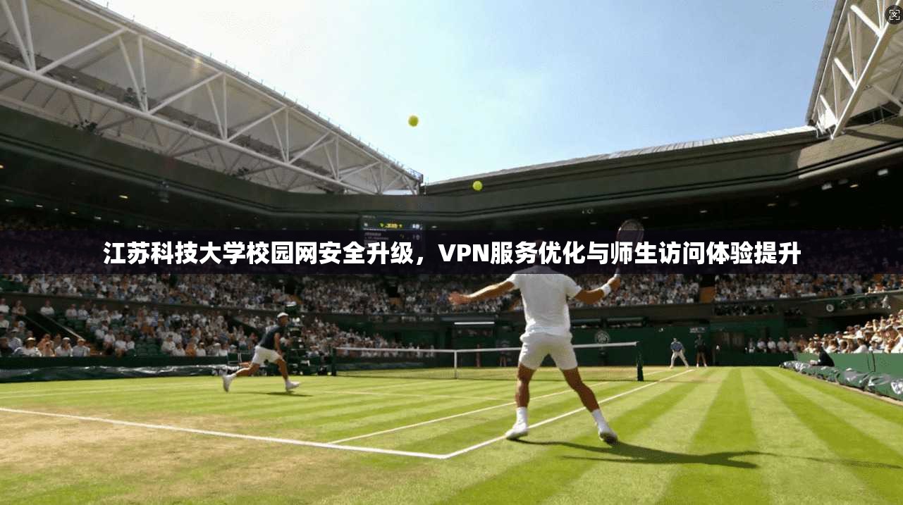 江苏科技大学校园网安全升级,VPN服务优化与师生访问体验提升 江苏科技大学校园网安全升级,VPN服务优化与师生访问体验提升