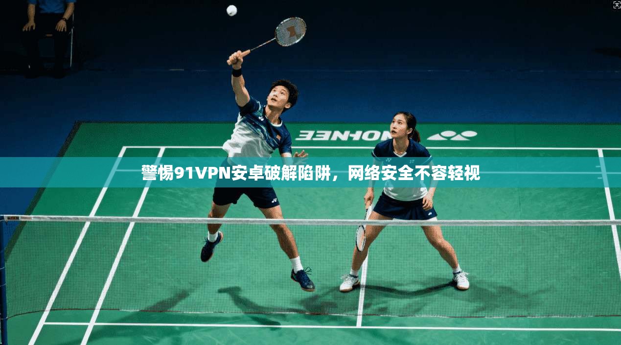 警惕91VPN安卓破解陷阱,网络安全不容轻视 警惕91VPN安卓破解陷阱,网络安全不容轻视