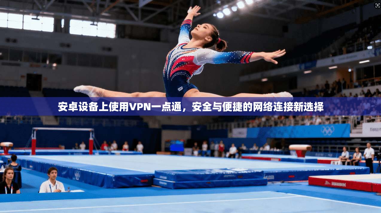 安卓设备上使用VPN一点通，安全与便捷的网络连接新选择