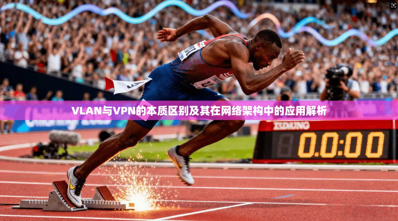 VLAN与VPN的本质区别及其在网络架构中的应用解析 VLAN与VPN的本质区别及其在网络架构中的应用解析