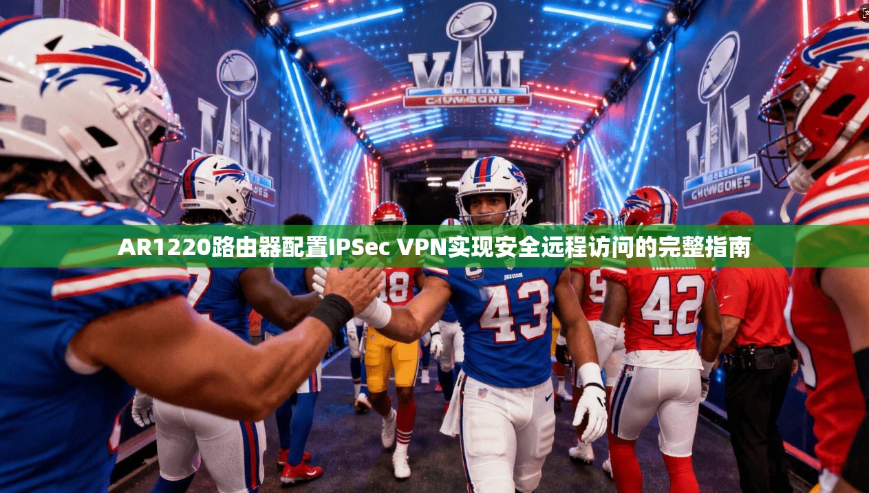AR1220路由器配置IPSec VPN实现安全远程访问的完整指南 AR1220路由器配置IPSec VPN实现安全远程访问的完整指南