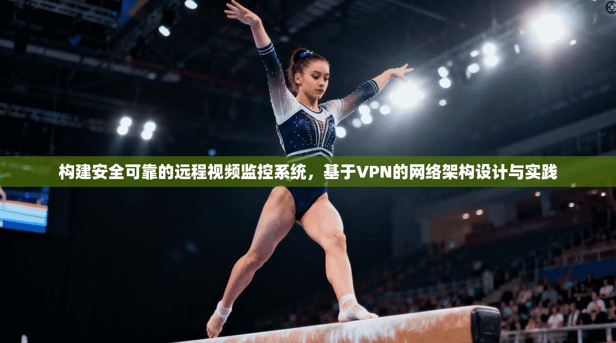 构建安全可靠的远程视频监控系统,基于VPN的网络架构设计与实践 构建安全可靠的远程视频监控系统,基于VPN的网络架构设计与实践