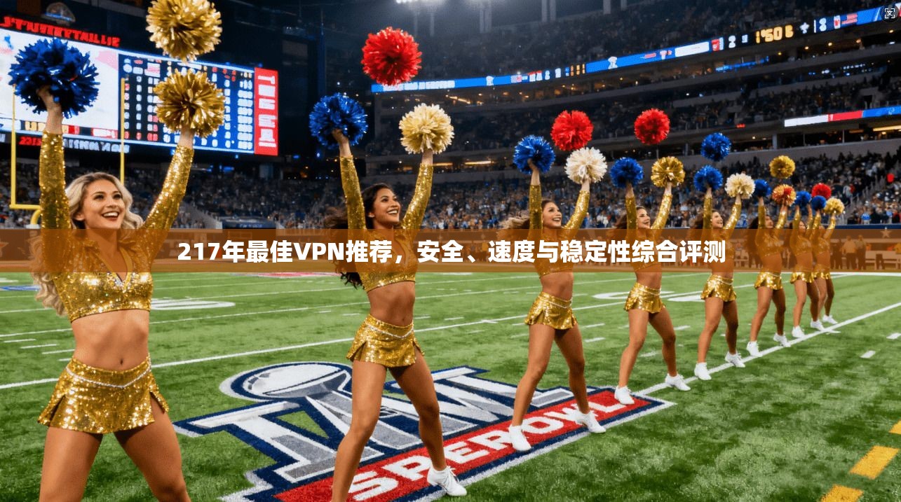217年最佳VPN推荐,安全、速度与稳定性综合评测 217年最佳VPN推荐,安全、速度与稳定性综合评测