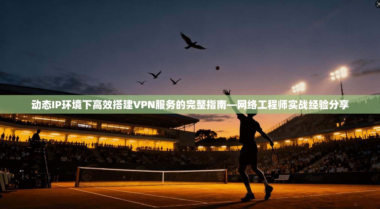 动态IP环境下高效搭建VPN服务的完整指南—网络工程师实战经验分享 动态IP环境下高效搭建VPN服务的完整指南—网络工程师实战经验分享