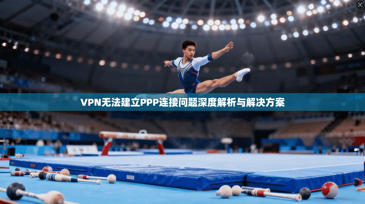 VPN无法建立PPP连接问题深度解析与解决方案 VPN无法建立PPP连接问题深度解析与解决方案