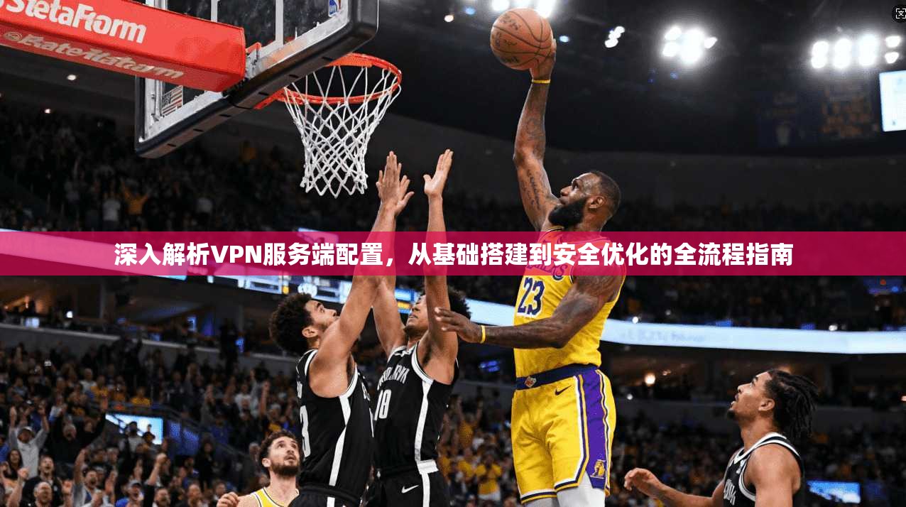 深入解析VPN服务端配置,从基础搭建到安全优化的全流程指南 深入解析VPN服务端配置,从基础搭建到安全优化的全流程指南