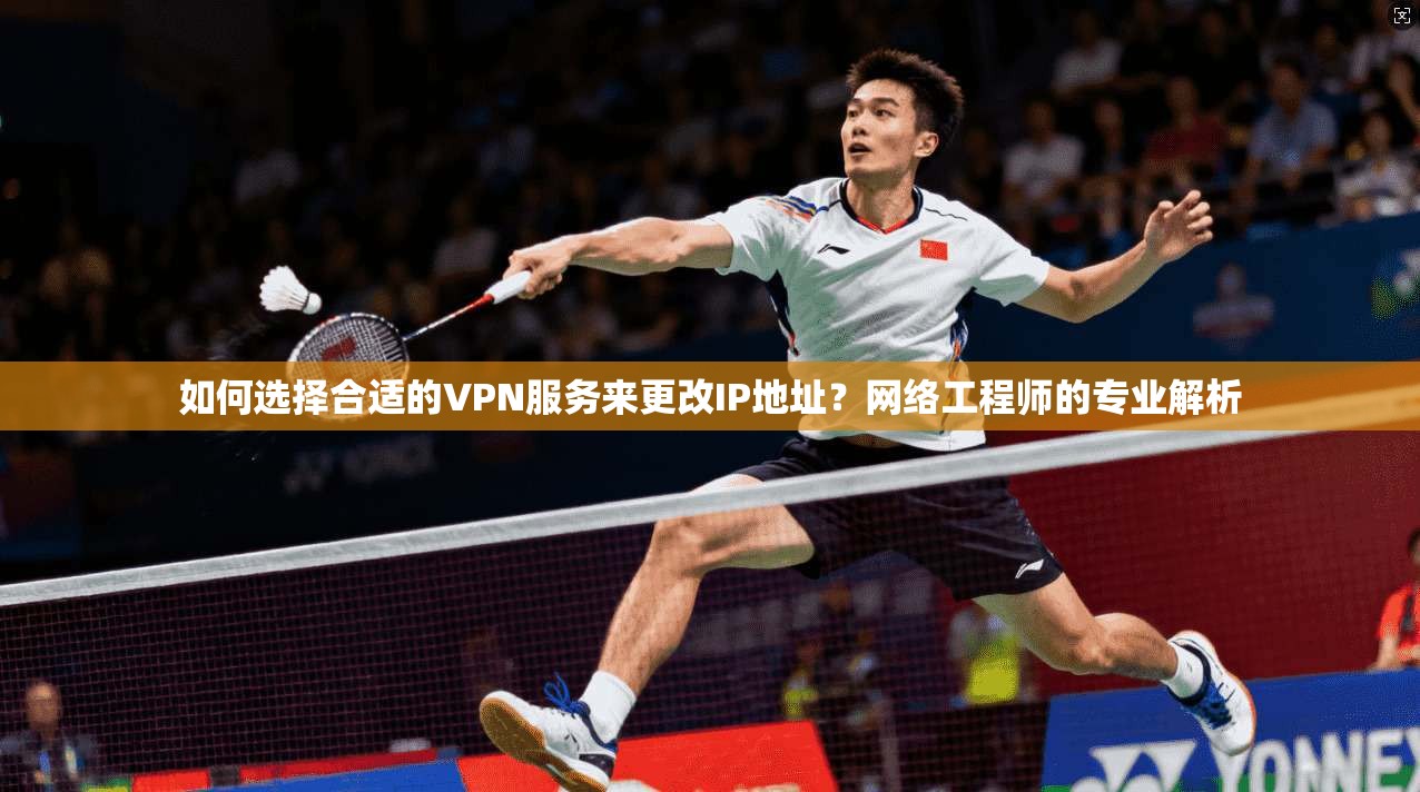 如何选择合适的VPN服务来更改IP地址?网络工程师的专业解析 如何选择合适的VPN服务来更改IP地址?网络工程师的专业解析