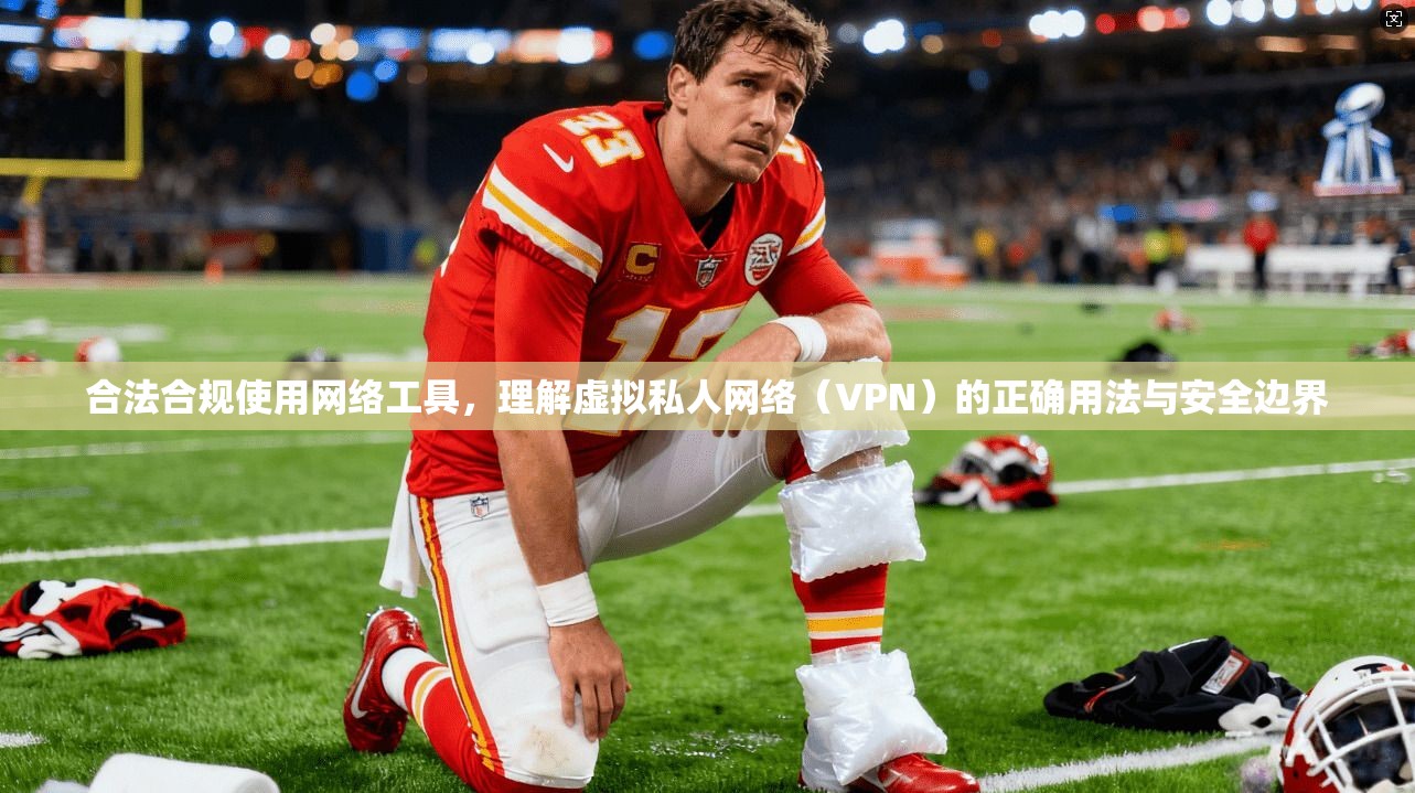合法合规使用网络工具,理解虚拟私人网络(VPN)的正确用法与安全边界 合法合规使用网络工具,理解虚拟私人网络(VPN)的正确用法与安全边界
