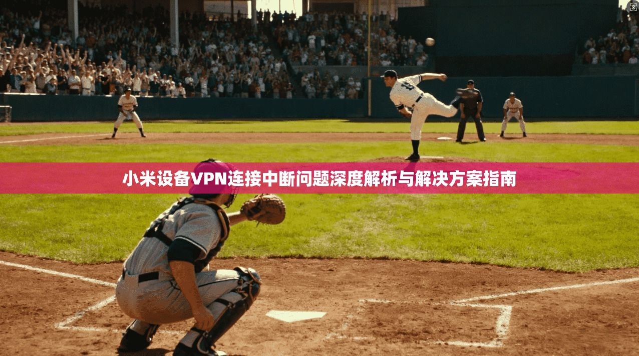 小米设备VPN连接中断问题深度解析与解决方案指南 小米设备VPN连接中断问题深度解析与解决方案指南