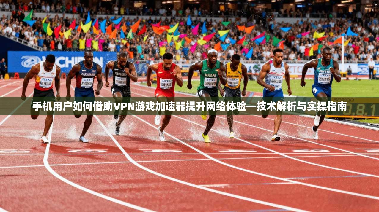 手机用户如何借助VPN游戏加速器提升网络体验—技术解析与实操指南 手机用户如何借助VPN游戏加速器提升网络体验—技术解析与实操指南