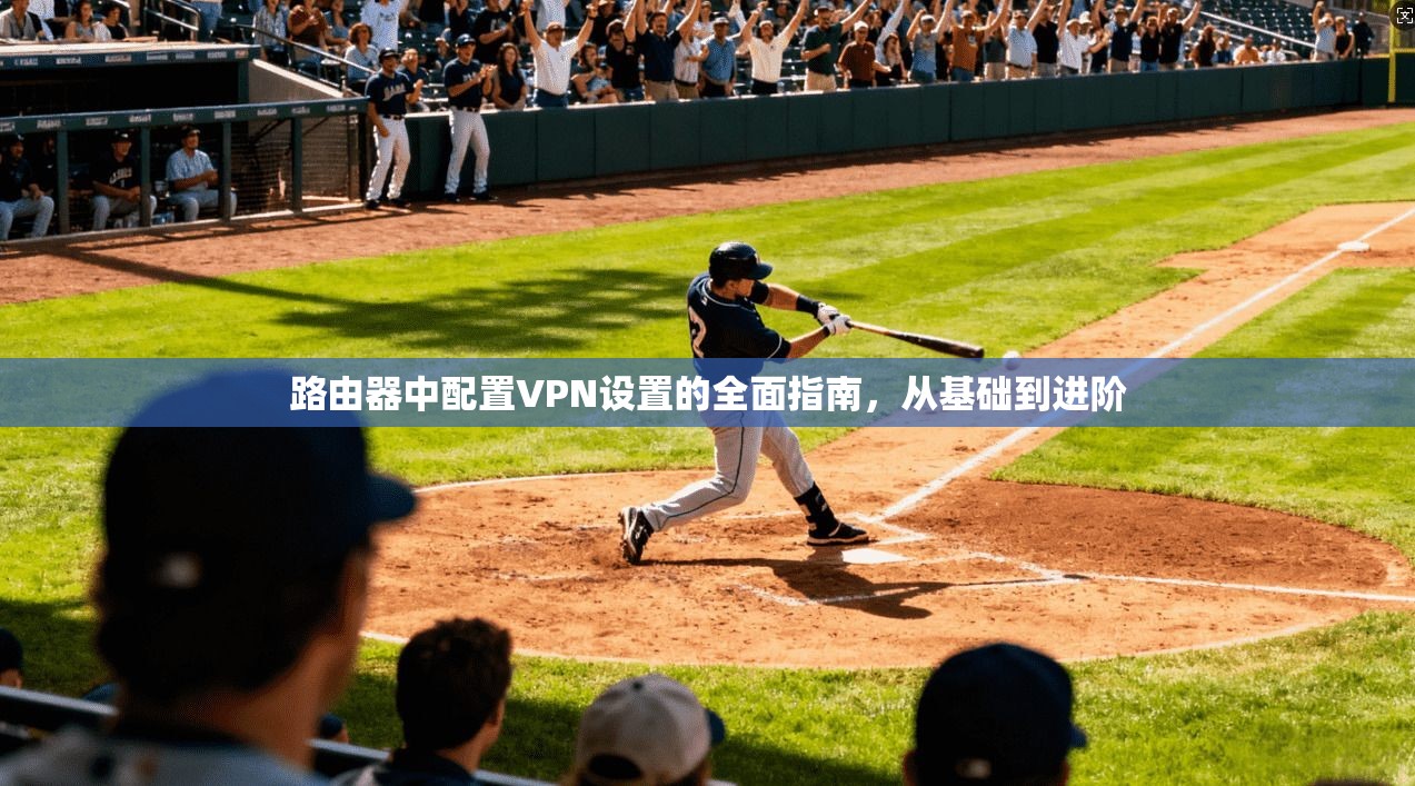 路由器中配置VPN设置的全面指南,从基础到进阶 路由器中配置VPN设置的全面指南,从基础到进阶
