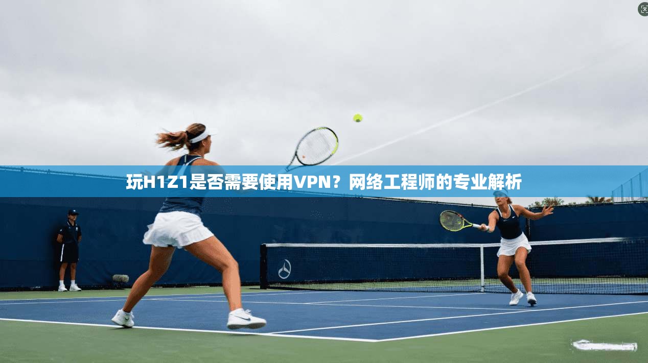 玩H1Z1是否需要使用VPN?网络工程师的专业解析 玩H1Z1是否需要使用VPN?网络工程师的专业解析