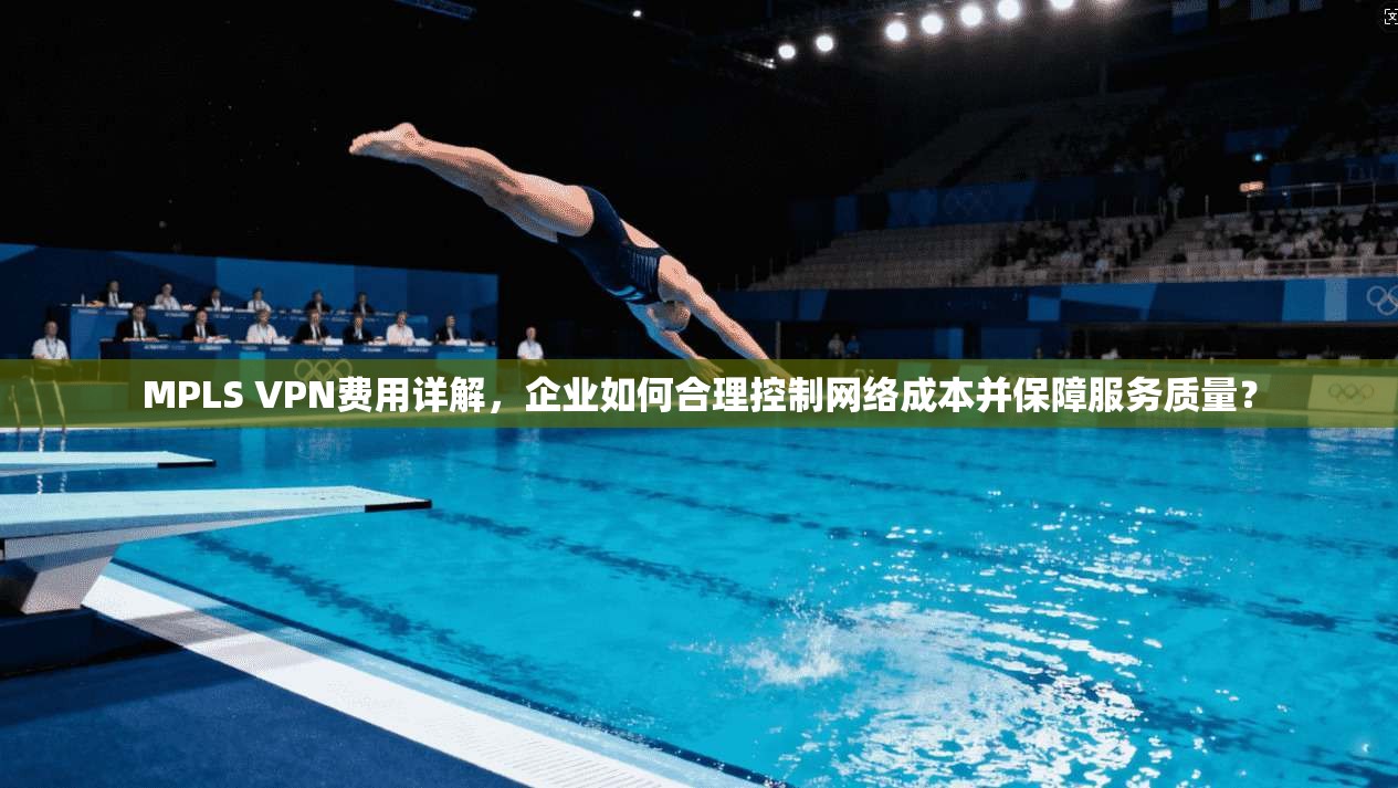 MPLS VPN费用详解,企业如何合理控制网络成本并保障服务质量? MPLS VPN费用详解,企业如何合理控制网络成本并保障服务质量?