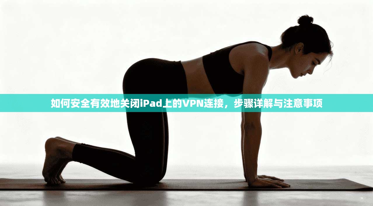如何安全有效地关闭iPad上的VPN连接,步骤详解与注意事项 如何安全有效地关闭iPad上的VPN连接,步骤详解与注意事项
