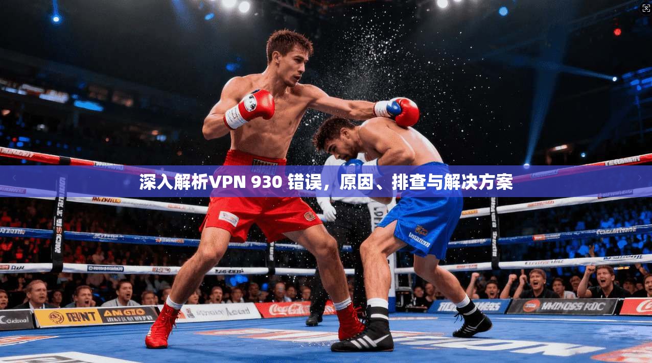 深入解析VPN 930 错误,原因、排查与解决方案 深入解析VPN 930 错误,原因、排查与解决方案
