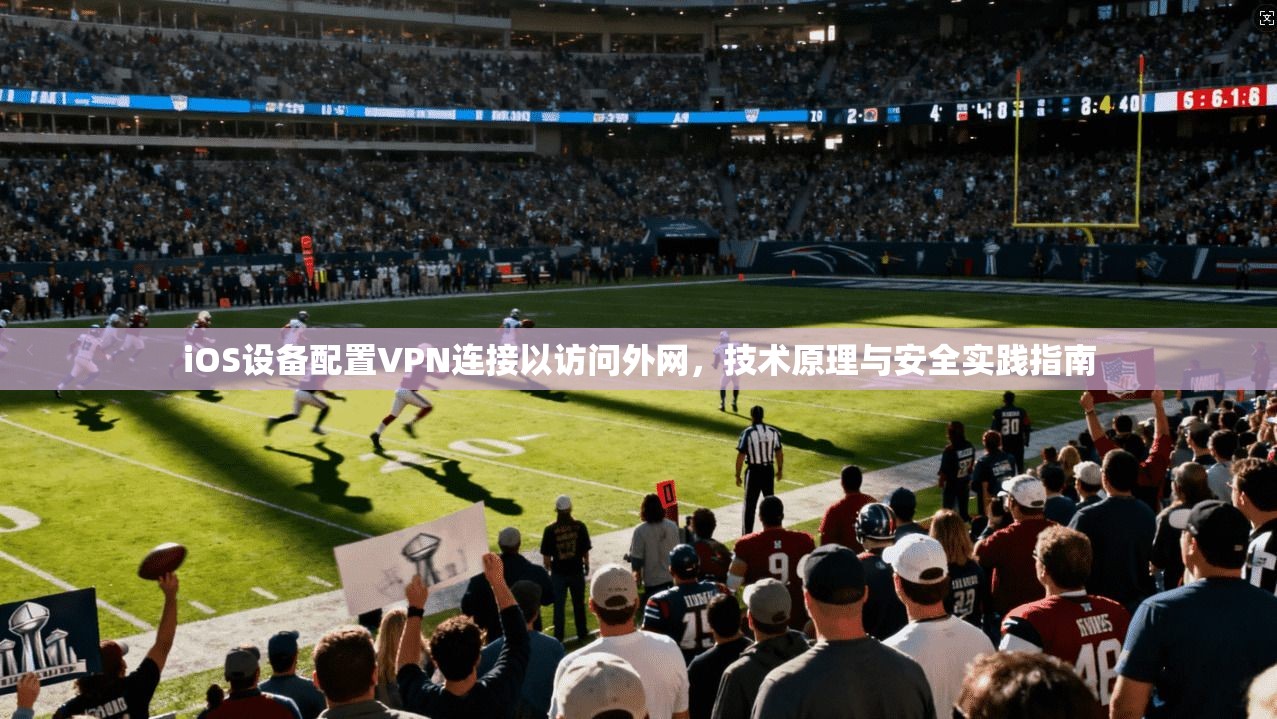 iOS设备配置VPN连接以访问外网,技术原理与安全实践指南 iOS设备配置VPN连接以访问外网,技术原理与安全实践指南