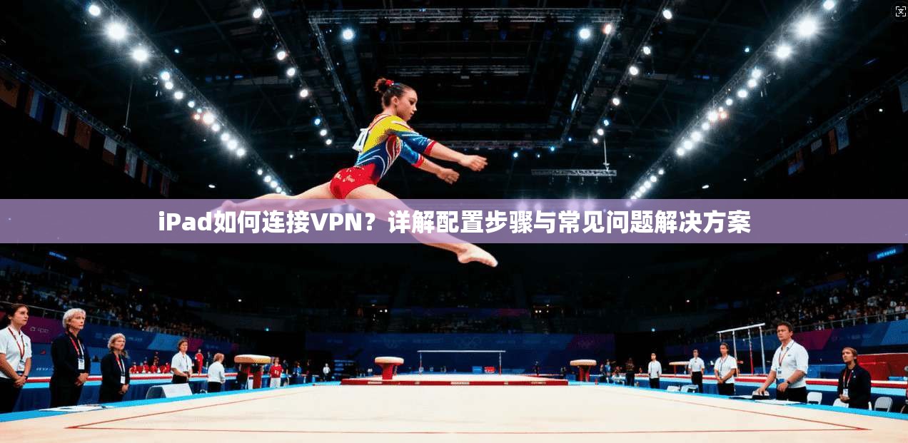 iPad如何连接VPN?详解配置步骤与常见问题解决方案 iPad如何连接VPN?详解配置步骤与常见问题解决方案