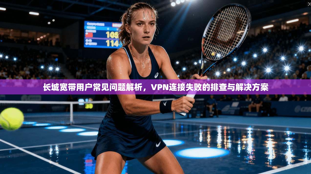 长城宽带用户常见问题解析,VPN连接失败的排查与解决方案 长城宽带用户常见问题解析,VPN连接失败的排查与解决方案