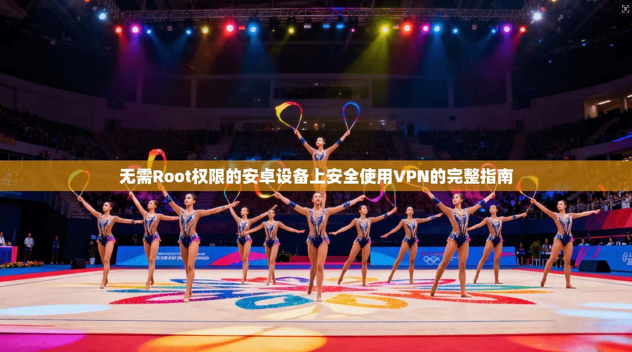 无需Root权限的安卓设备上安全使用VPN的完整指南 无需Root权限的安卓设备上安全使用VPN的完整指南