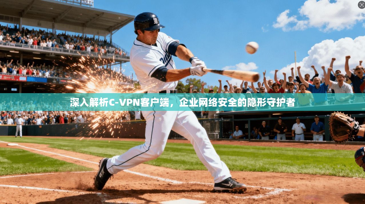 深入解析C-VPN客户端,企业网络安全的隐形守护者 深入解析C-VPN客户端,企业网络安全的隐形守护者