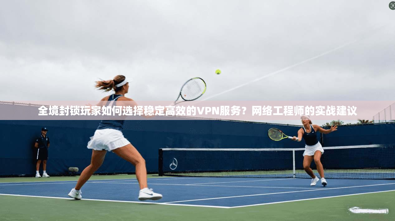 全境封锁玩家如何选择稳定高效的VPN服务?网络工程师的实战建议 全境封锁玩家如何选择稳定高效的VPN服务?网络工程师的实战建议