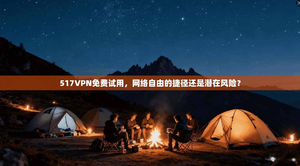 517VPN免费试用,网络自由的捷径还是潜在风险? 517VPN免费试用,网络自由的捷径还是潜在风险?