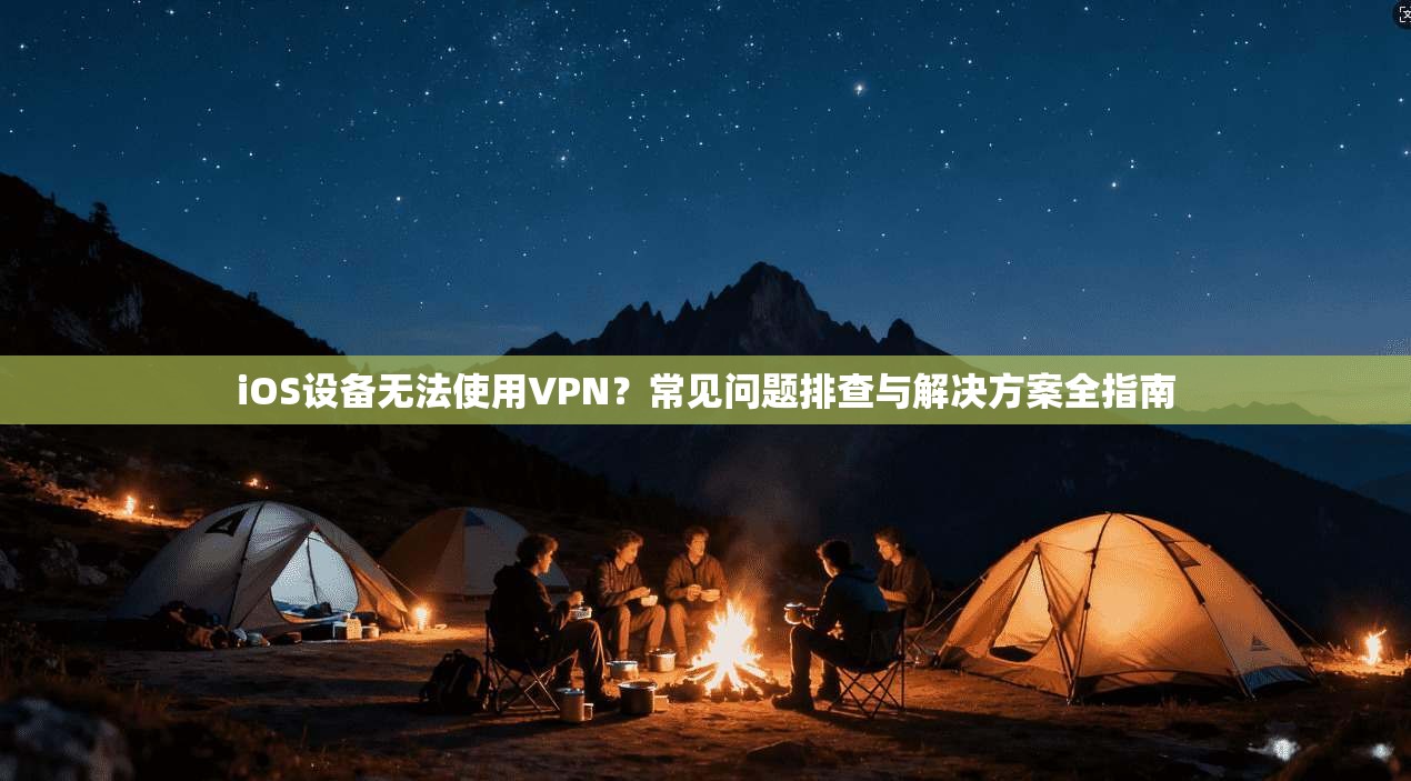 iOS设备无法使用VPN?常见问题排查与解决方案全指南 iOS设备无法使用VPN?常见问题排查与解决方案全指南