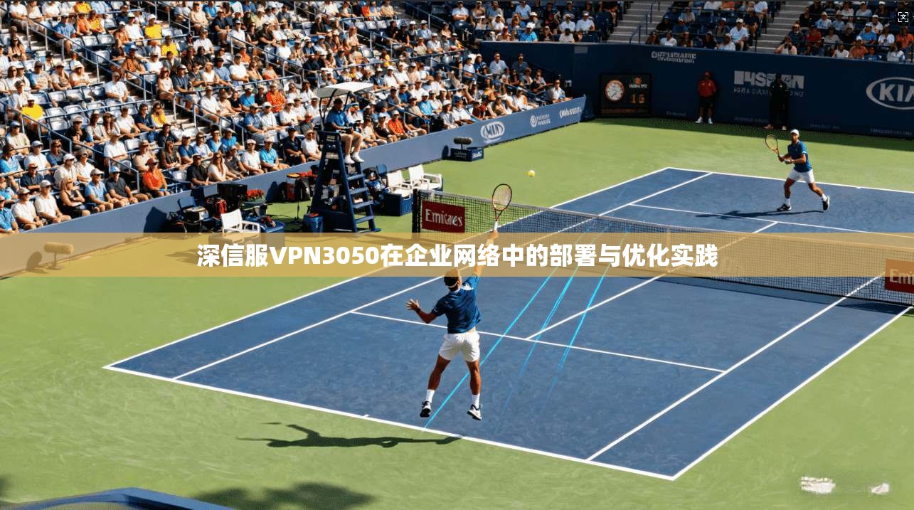 深信服VPN3050在企业网络中的部署与优化实践 深信服VPN3050在企业网络中的部署与优化实践