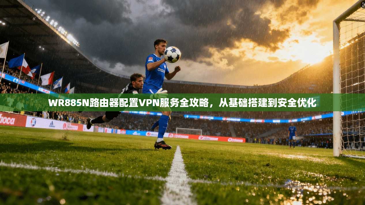 WR885N路由器配置VPN服务全攻略,从基础搭建到安全优化 WR885N路由器配置VPN服务全攻略,从基础搭建到安全优化
