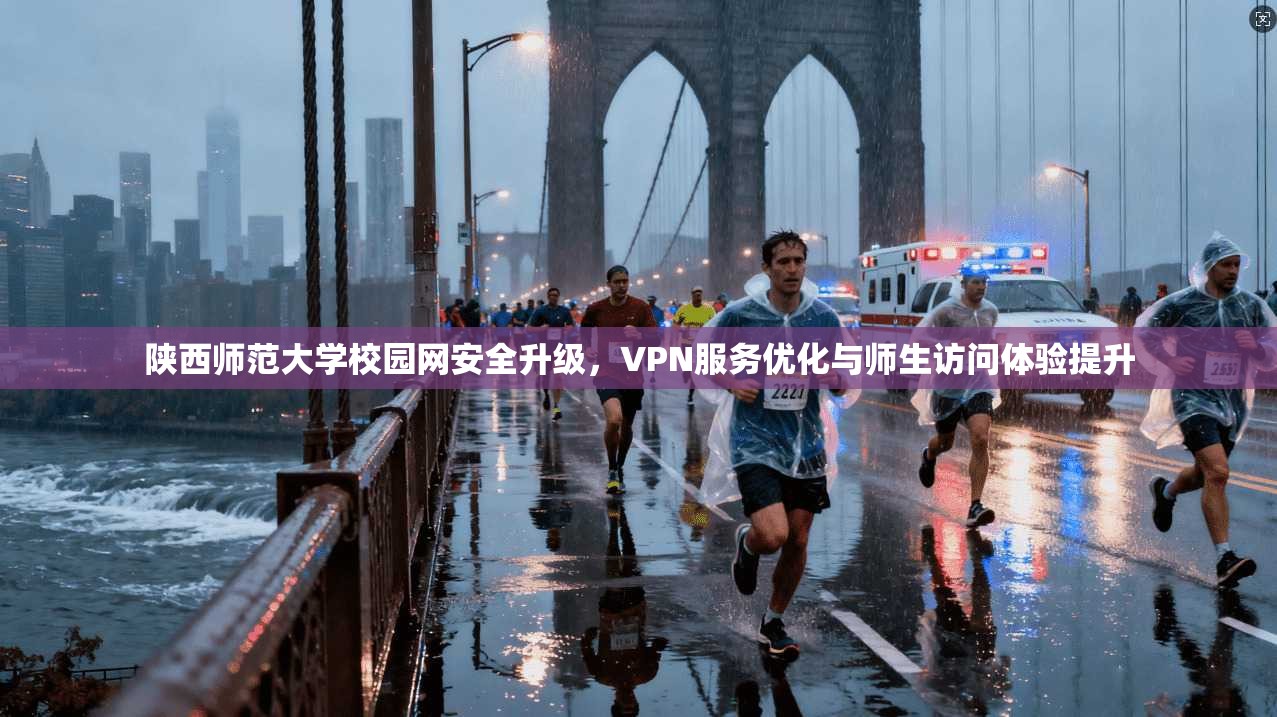 陕西师范大学校园网安全升级,VPN服务优化与师生访问体验提升 陕西师范大学校园网安全升级,VPN服务优化与师生访问体验提升