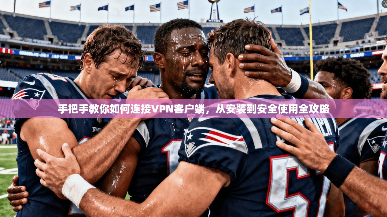 手把手教你如何连接VPN客户端,从安装到安全使用全攻略 手把手教你如何连接VPN客户端,从安装到安全使用全攻略