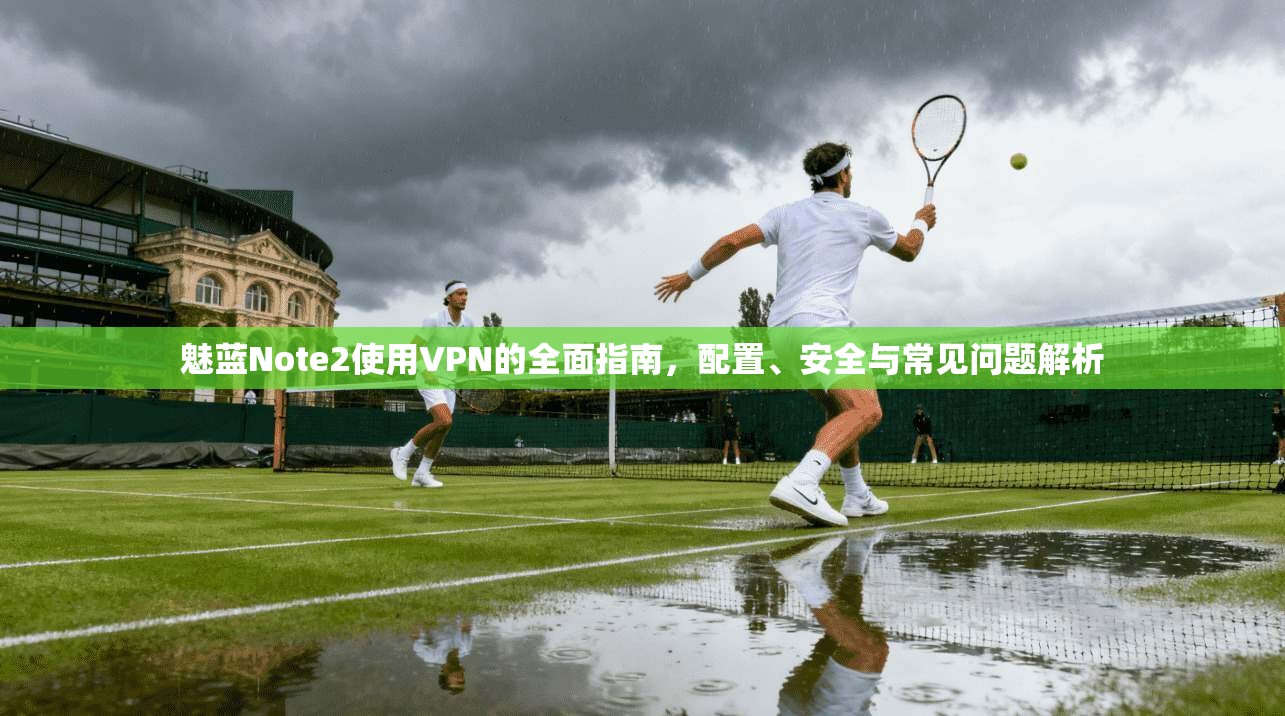 魅蓝Note2使用VPN的全面指南,配置、安全与常见问题解析 魅蓝Note2使用VPN的全面指南,配置、安全与常见问题解析