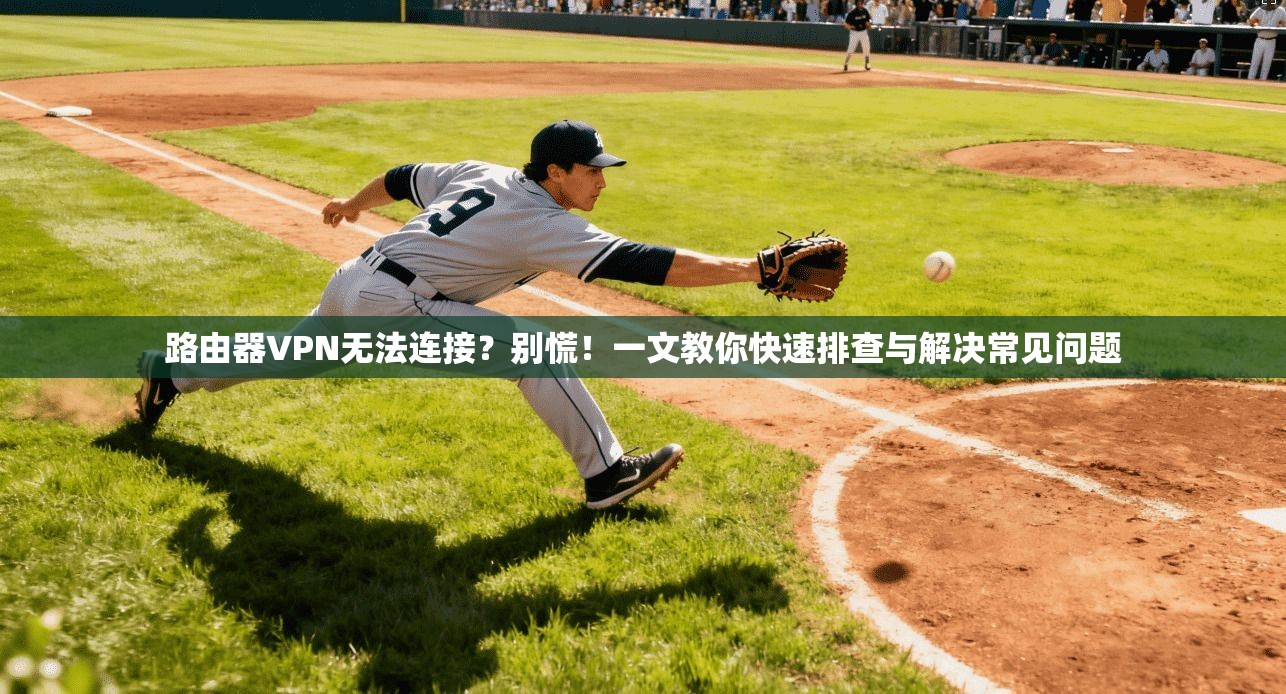 路由器VPN无法连接?别慌!一文教你快速排查与解决常见问题 路由器VPN无法连接?别慌!一文教你快速排查与解决常见问题
