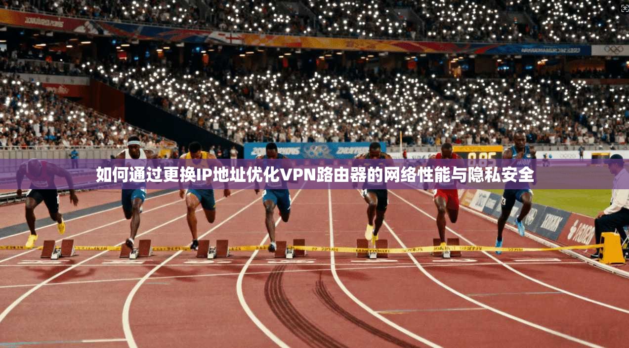 如何通过更换IP地址优化VPN路由器的网络性能与隐私安全 如何通过更换IP地址优化VPN路由器的网络性能与隐私安全